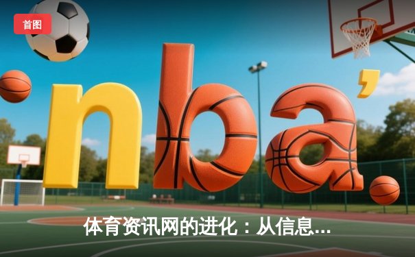 体育资讯网的进化：从信息聚合到沉浸式体验的革命之路