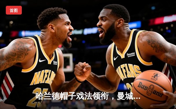 哈兰德帽子戏法领衔，曼城5-1狂胜富勒姆继续领跑英超