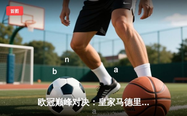 欧冠巅峰对决：皇家马德里加时鏖战3-2力克曼城，本泽马点射制胜