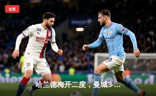 哈兰德梅开二度，曼城3-1逆转曼联赢下德比，距英超冠军仅一步之遥
