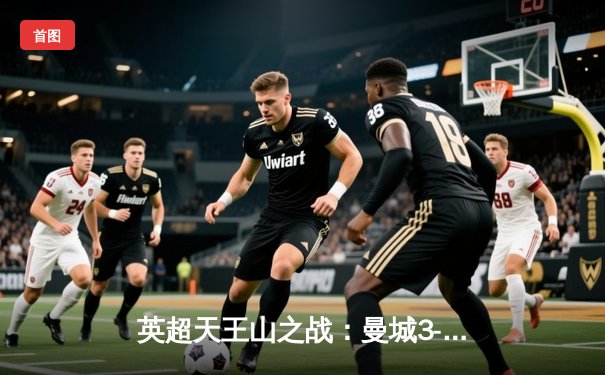 英超天王山之战：曼城3-1逆转曼联，哈兰德双响统治梦剧场