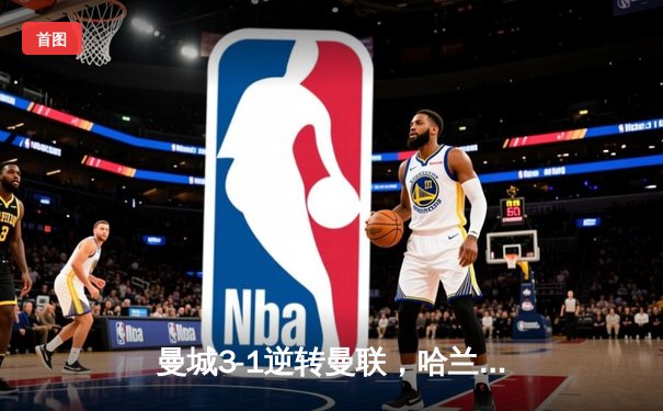 曼城3-1逆转曼联，哈兰德双响锁定英超天王山战役