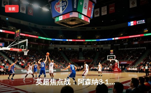 英超焦点战：阿森纳3-1力克利物浦，萨卡传射建功领跑积分榜